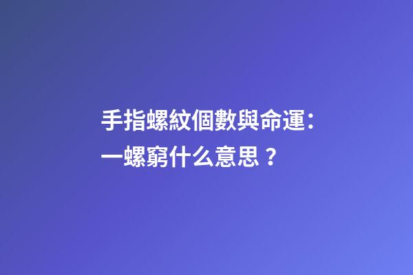 手指螺紋個數與命運：一螺窮什么意思？